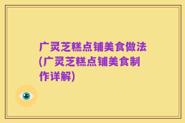 广灵芝糕点铺美食做法(广灵芝糕点铺美食制作详解)