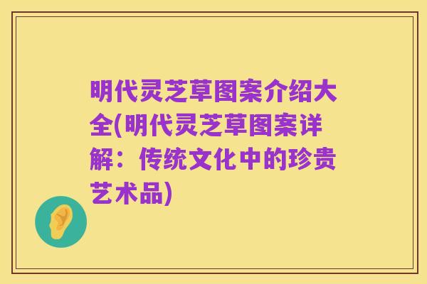 明代灵芝草图案介绍大全(明代灵芝草图案详解：传统文化中的珍贵艺术品)