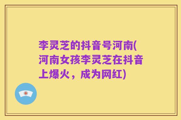 李灵芝的抖音号河南(河南女孩李灵芝在抖音上爆火，成为网红)
