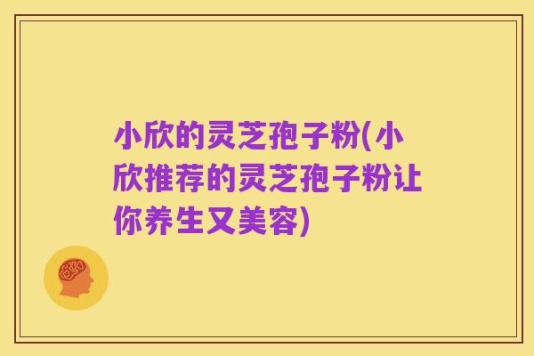 小欣的灵芝孢子粉(小欣推荐的灵芝孢子粉让你养生又美容)