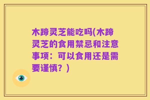 木蹄灵芝能吃吗(木蹄灵芝的食用禁忌和注意事项：可以食用还是需要谨慎？)