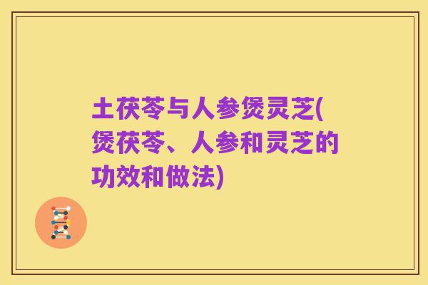 土茯苓与人参煲灵芝(煲茯苓、人参和灵芝的功效和做法)