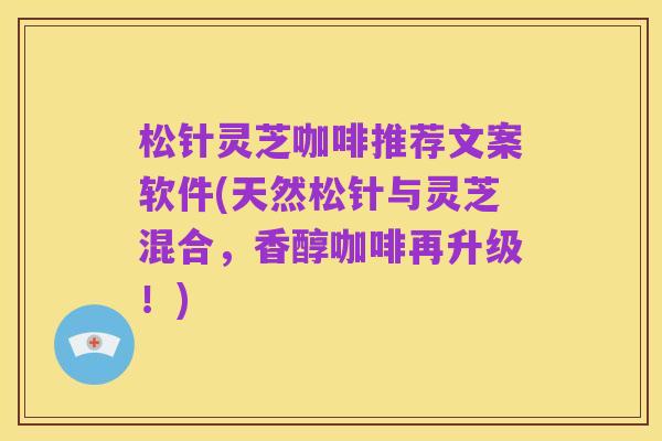 松针灵芝咖啡推荐文案软件(天然松针与灵芝混合,香醇咖啡再升级!)