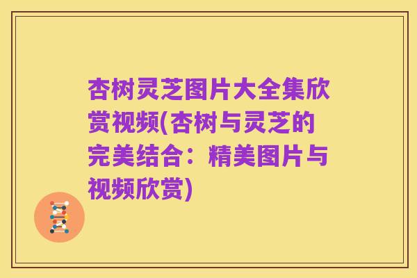 杏树灵芝图片大全集欣赏视频(杏树与灵芝的完美结合：精美图片与视频欣赏)