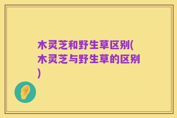 木灵芝和野生草区别(木灵芝与野生草的区别)