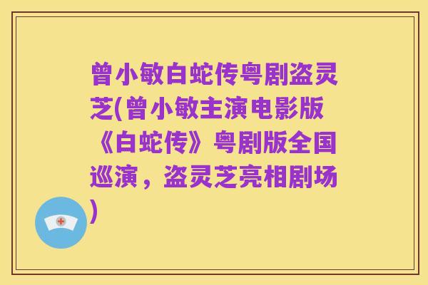 曾小敏白蛇传粤剧盗灵芝(曾小敏主演电影版《白蛇传》粤剧版全国巡演，盗灵芝亮相剧场)