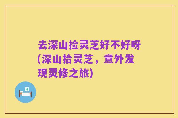 去深山捡灵芝好不好呀(深山拾灵芝,意外发现灵修之旅)