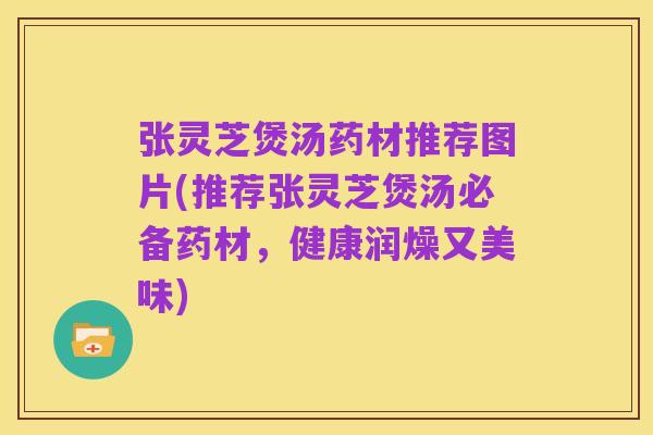 张灵芝煲汤药材推荐图片(推荐张灵芝煲汤必备药材,健康润燥又美味)