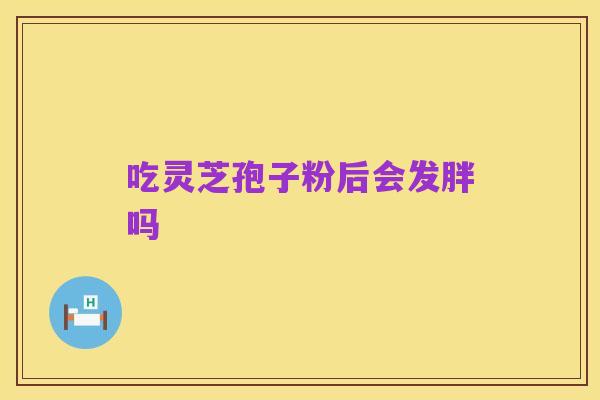 吃灵芝孢子粉后会发胖吗