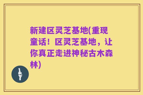 新建区灵芝基地(重现童话！区灵芝基地，让你真正走进神秘古木森林)