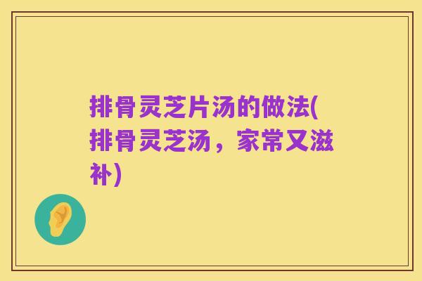 排骨灵芝片汤的做法(排骨灵芝汤,家常又滋补)