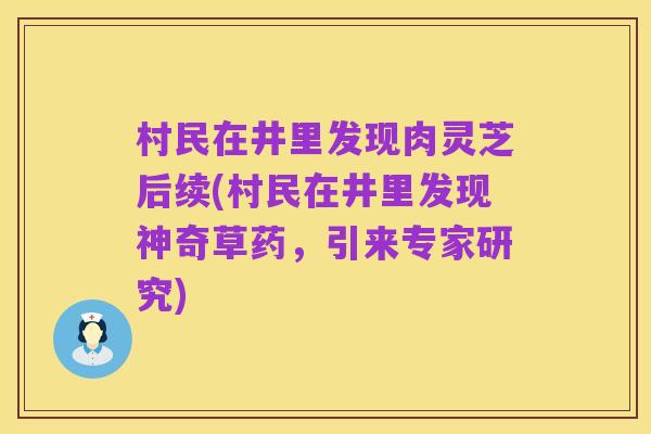村民在井里发现肉灵芝后续(村民在井里发现神奇草药,引来专家研究)