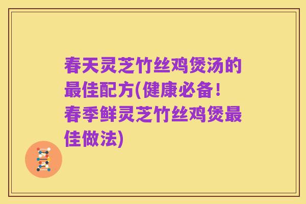 春天灵芝竹丝鸡煲汤的最佳配方(健康必备！春季鲜灵芝竹丝鸡煲最佳做法)