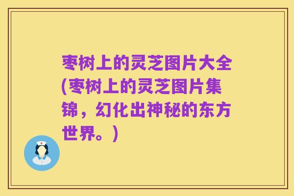 枣树上的灵芝图片大全(枣树上的灵芝图片集锦,幻化出神秘的东方世界。)