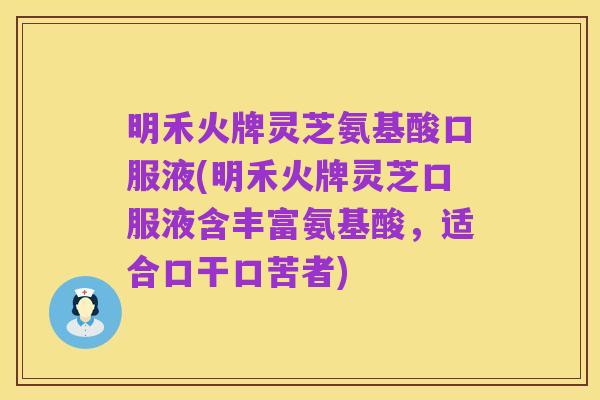 明禾火牌灵芝氨基酸口服液(明禾火牌灵芝口服液含丰富氨基酸，适合口干口苦者)