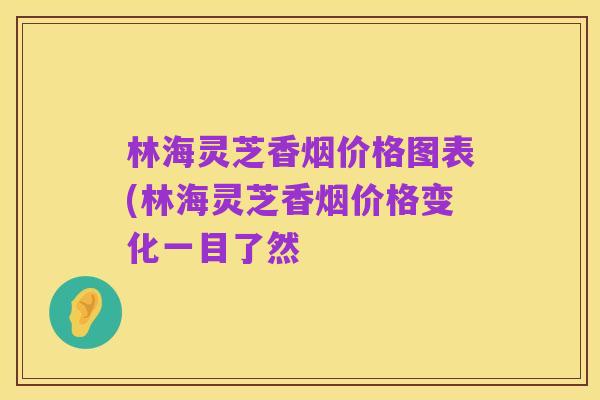 林海灵芝香烟价格图表(林海灵芝香烟价格变化一目了然