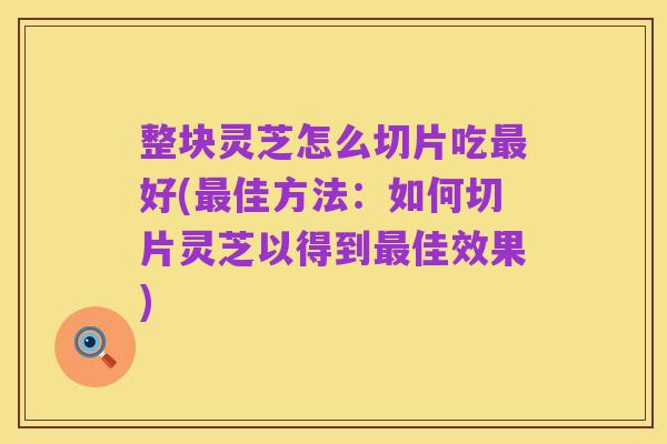 整块灵芝怎么切片吃最好(最佳方法：如何切片灵芝以得到最佳效果)