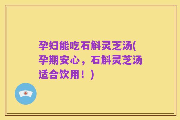 孕妇能吃石斛灵芝汤(孕期安心，石斛灵芝汤适合饮用！)