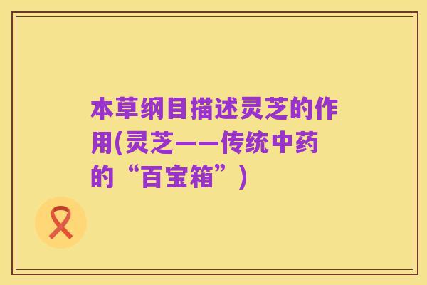 本草纲目描述灵芝的作用(灵芝——传统中药的“百宝箱”)