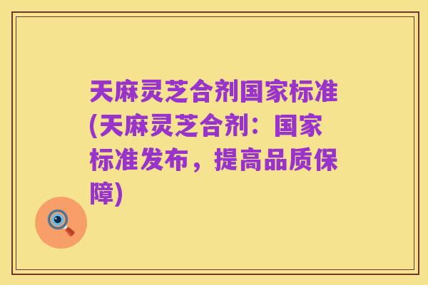 天麻灵芝合剂国家标准(天麻灵芝合剂:国家标准发布,提高品质保障)