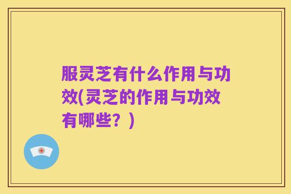 服灵芝有什么作用与功效(灵芝的作用与功效有哪些？)