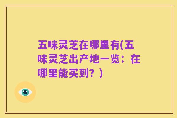 五味灵芝在哪里有(五味灵芝出产地一览:在哪里能买到?)