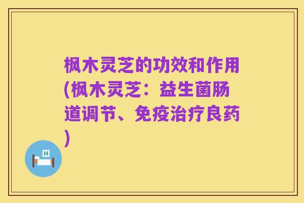 枫木灵芝的功效和作用(枫木灵芝:益生菌肠道调节、免疫治疗良药)