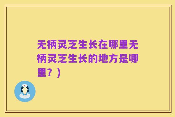 无柄灵芝生长在哪里无柄灵芝生长的地方是哪里?)