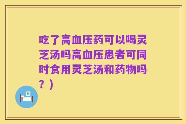 吃了高血压药可以喝灵芝汤吗高血压患者可同时食用灵芝汤和药物吗？)
