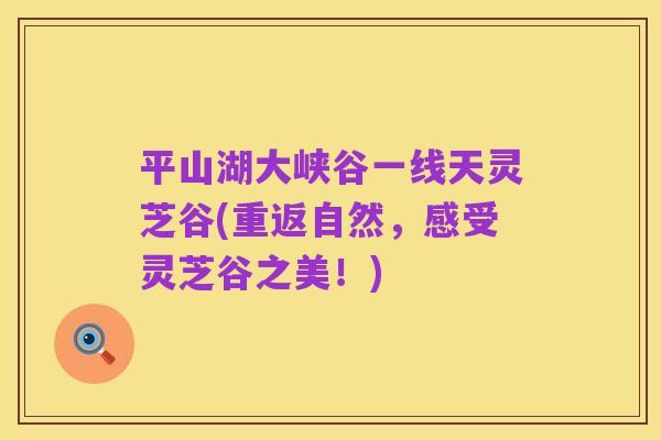 平山湖大峡谷一线天灵芝谷(重返自然,感受灵芝谷之美!)