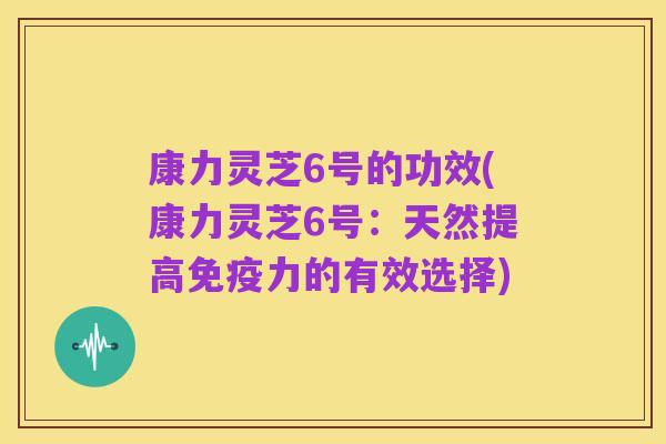 康力灵芝6号的功效(康力灵芝6号：天然提高免疫力的有效选择)