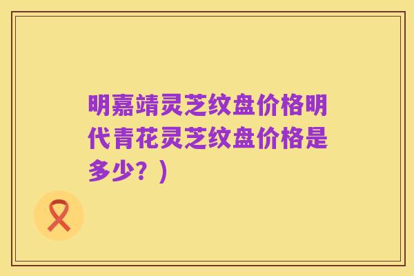 明嘉靖灵芝纹盘价格明代青花灵芝纹盘价格是多少？)