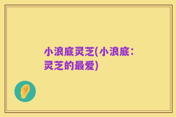 小浪底灵芝(小浪底：灵芝的最爱)