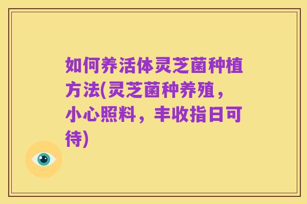 如何养活体灵芝菌种植方法(灵芝菌种养殖,小心照料,丰收指日可待)