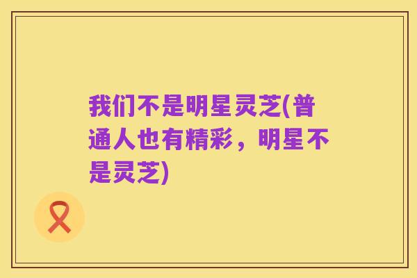 我们不是明星灵芝(普通人也有精彩，明星不是灵芝)