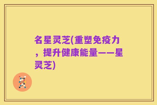 名星灵芝(重塑免疫力，提升健康能量——星灵芝)
