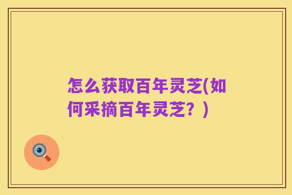 怎么获取百年灵芝(如何采摘百年灵芝?)