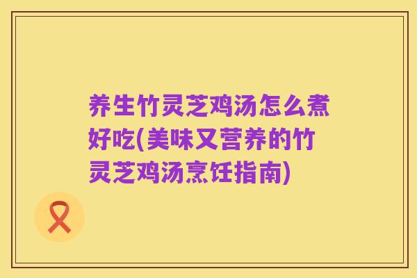养生竹灵芝鸡汤怎么煮好吃(美味又营养的竹灵芝鸡汤烹饪指南)