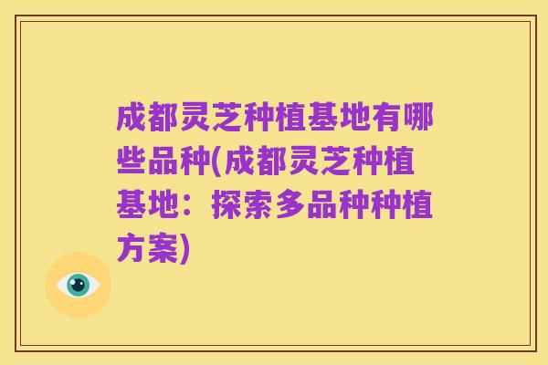 成都灵芝种植基地有哪些品种(成都灵芝种植基地:探索多品种种植方案)