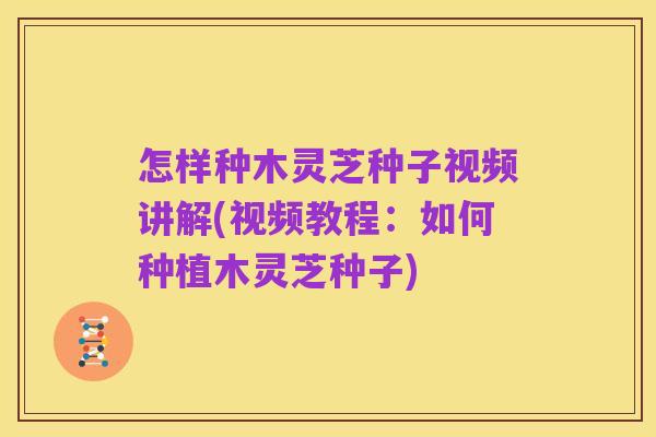 怎样种木灵芝种子视频讲解(视频教程:如何种植木灵芝种子)
