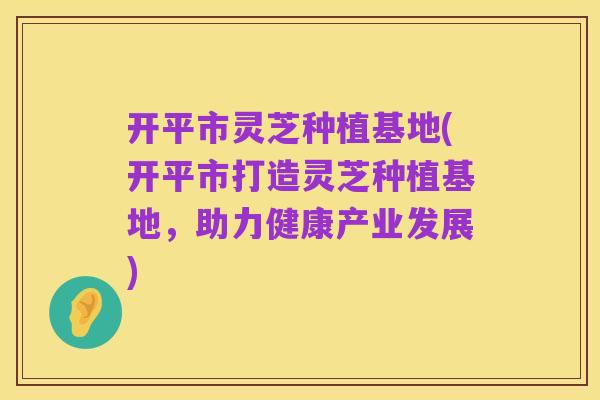 开平市灵芝种植基地(开平市打造灵芝种植基地,助力健康产业发展)