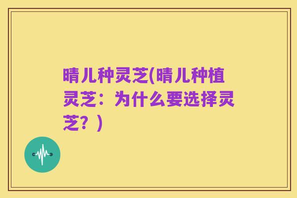 晴儿种灵芝(晴儿种植灵芝:为什么要选择灵芝?)