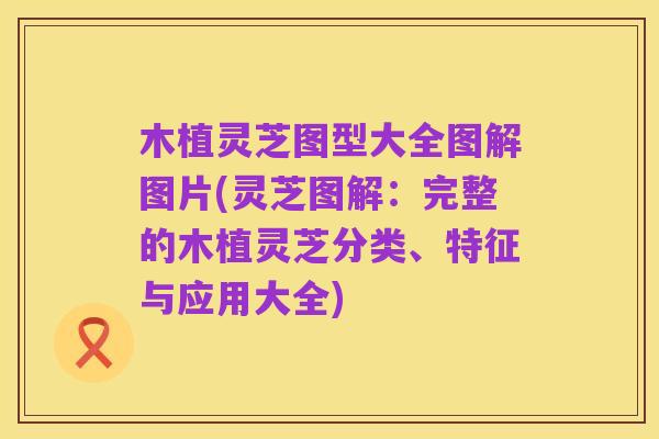 木植灵芝图型大全图解图片(灵芝图解:完整的木植灵芝分类、特征与应用大全)