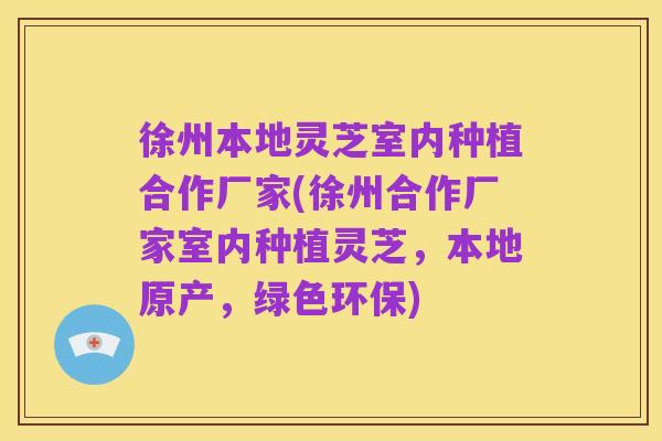 徐州本地灵芝室内种植合作厂家(徐州合作厂家室内种植灵芝，本地原产，绿色环保)