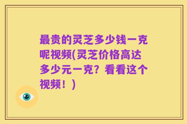 最贵的灵芝多少钱一克呢视频(灵芝价格高达多少元一克？看看这个视频！)