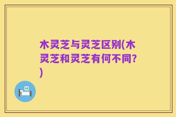 木灵芝与灵芝区别(木灵芝和灵芝有何不同？)