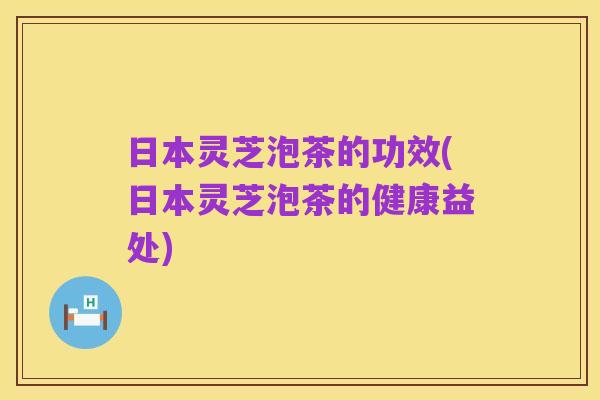 日本灵芝泡茶的功效(日本灵芝泡茶的健康益处)