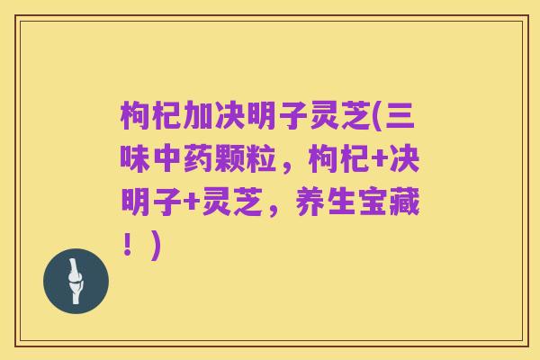 枸杞加决明子灵芝(三味中药颗粒,枸杞+决明子+灵芝,养生宝藏!)