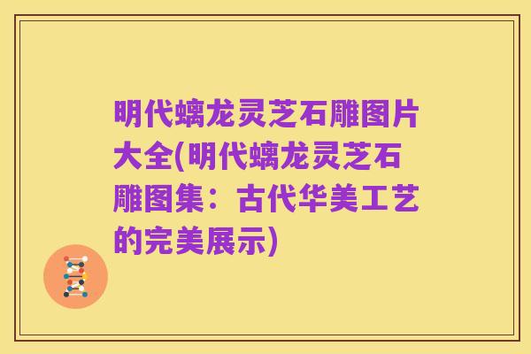 明代螭龙灵芝石雕图片大全(明代螭龙灵芝石雕图集：古代华美工艺的完美展示)
