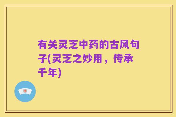 有关灵芝中药的古风句子(灵芝之妙用,传承千年)